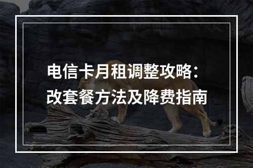电信卡月租调整攻略：改套餐方法及降费指南