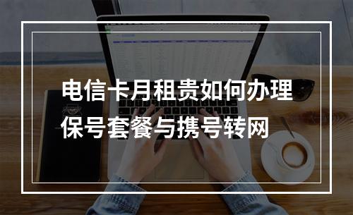 电信卡月租贵如何办理保号套餐与携号转网