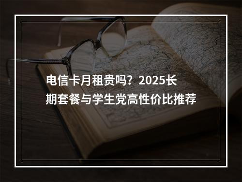 电信卡月租贵吗？2025长期套餐与学生党高性价比推荐