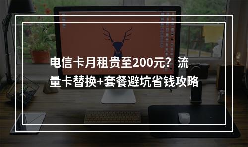 电信卡月租贵至200元？流量卡替换+套餐避坑省钱攻略