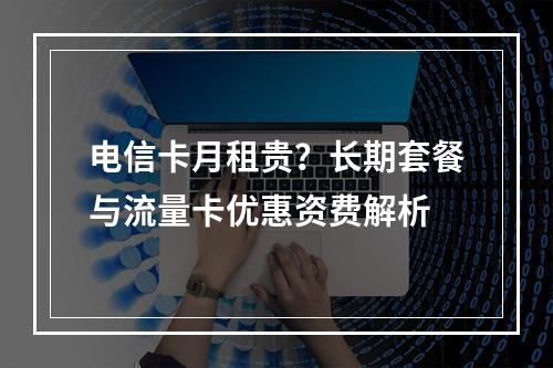 电信卡月租贵？长期套餐与流量卡优惠资费解析