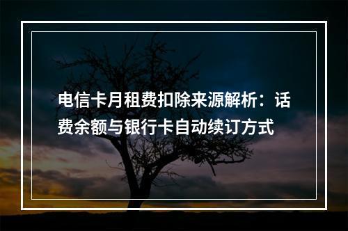电信卡月租费扣除来源解析：话费余额与银行卡自动续订方式