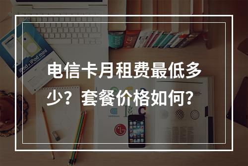 电信卡月租费最低多少？套餐价格如何？