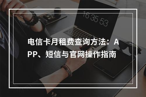 电信卡月租费查询方法：APP、短信与官网操作指南