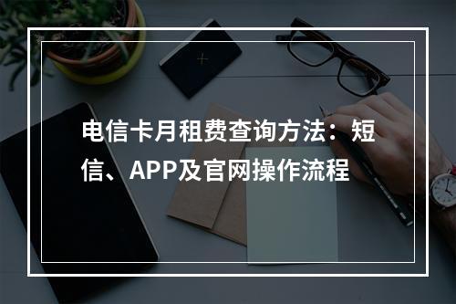 电信卡月租费查询方法：短信、APP及官网操作流程