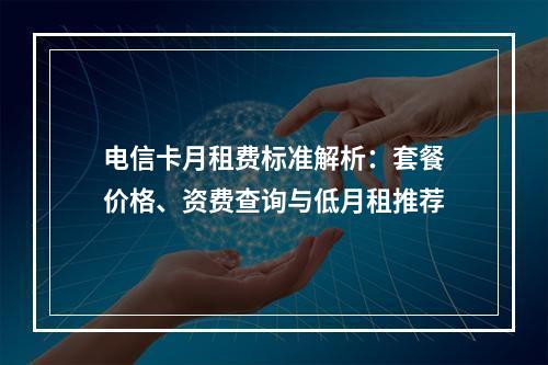 电信卡月租费标准解析：套餐价格、资费查询与低月租推荐