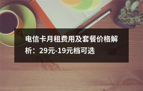 电信卡月租费用及套餐价格解析：29元-19元档可选