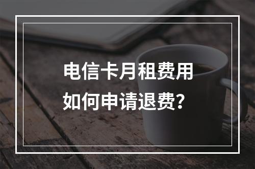 电信卡月租费用如何申请退费？