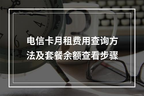 电信卡月租费用查询方法及套餐余额查看步骤
