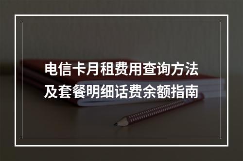 电信卡月租费用查询方法及套餐明细话费余额指南