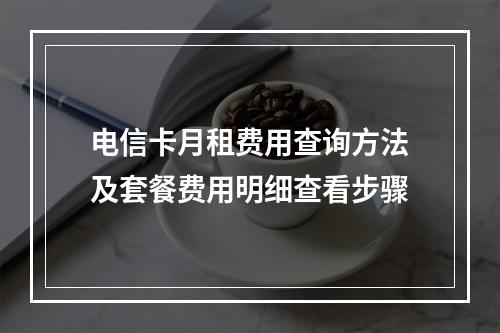电信卡月租费用查询方法及套餐费用明细查看步骤