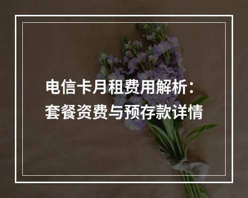 电信卡月租费用解析：套餐资费与预存款详情
