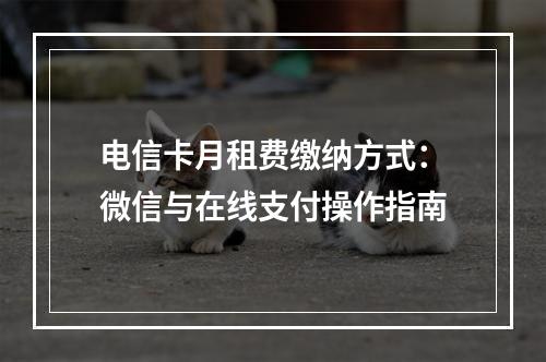 电信卡月租费缴纳方式：微信与在线支付操作指南