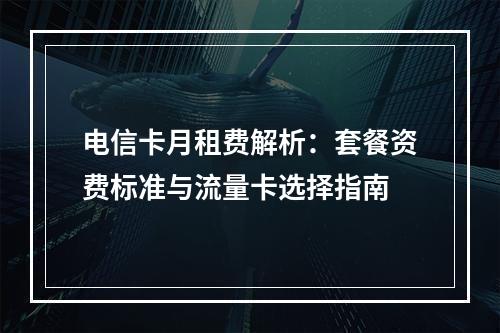 电信卡月租费解析：套餐资费标准与流量卡选择指南