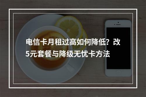 电信卡月租过高如何降低？改5元套餐与降级无忧卡方法