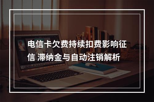 电信卡欠费持续扣费影响征信 滞纳金与自动注销解析