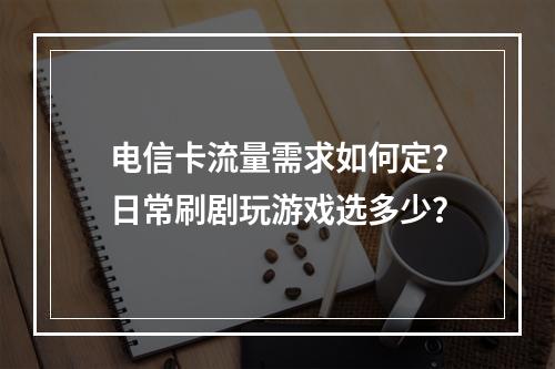 电信卡流量需求如何定？日常刷剧玩游戏选多少？