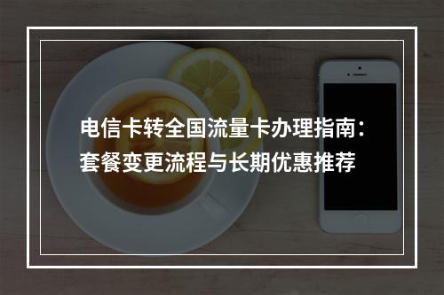 电信卡转全国流量卡办理指南：套餐变更流程与长期优惠推荐