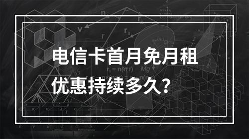电信卡首月免月租优惠持续多久？
