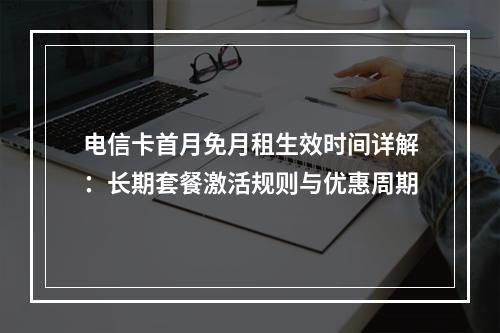 电信卡首月免月租生效时间详解：长期套餐激活规则与优惠周期