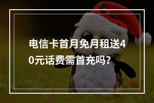 电信卡首月免月租送40元话费需首充吗？