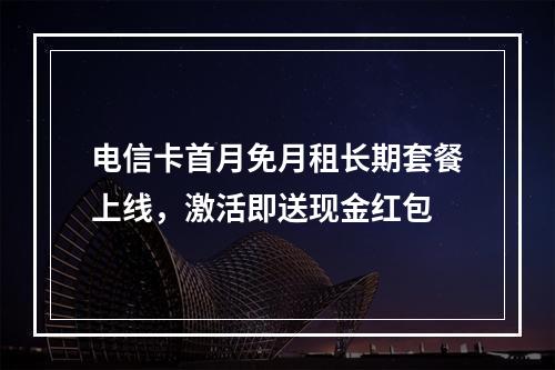 电信卡首月免月租长期套餐上线，激活即送现金红包