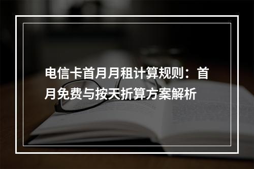 电信卡首月月租计算规则：首月免费与按天折算方案解析