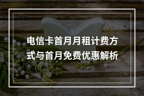 电信卡首月月租计费方式与首月免费优惠解析