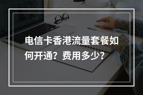 电信卡香港流量套餐如何开通？费用多少？