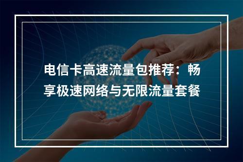 电信卡高速流量包推荐：畅享极速网络与无限流量套餐