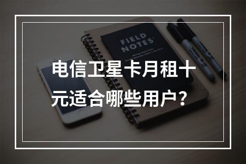 电信卫星卡月租十元适合哪些用户？