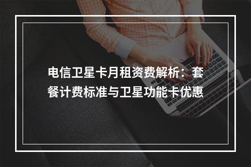 电信卫星卡月租资费解析：套餐计费标准与卫星功能卡优惠