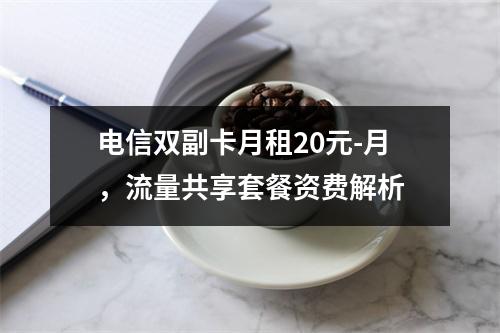 电信双副卡月租20元-月，流量共享套餐资费解析