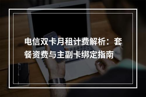 电信双卡月租计费解析：套餐资费与主副卡绑定指南
