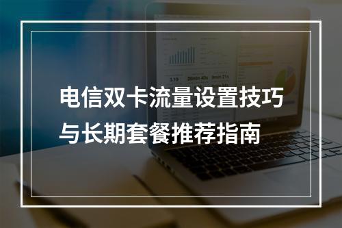电信双卡流量设置技巧与长期套餐推荐指南