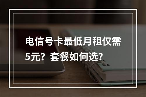 电信号卡最低月租仅需5元？套餐如何选？