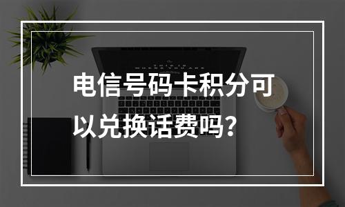 电信号码卡积分可以兑换话费吗？