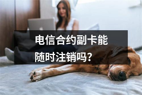 电信合约副卡能随时注销吗？