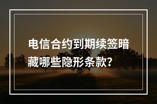 电信合约到期续签暗藏哪些隐形条款？