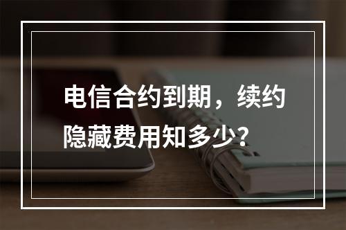 电信合约到期，续约隐藏费用知多少？