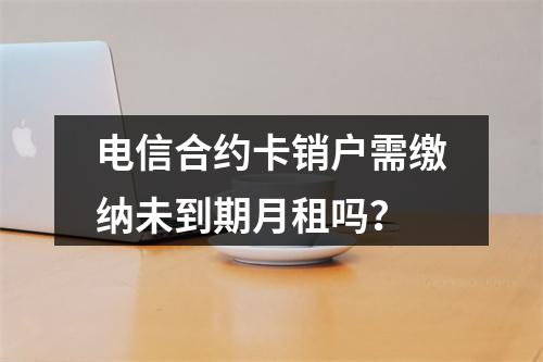 电信合约卡销户需缴纳未到期月租吗？