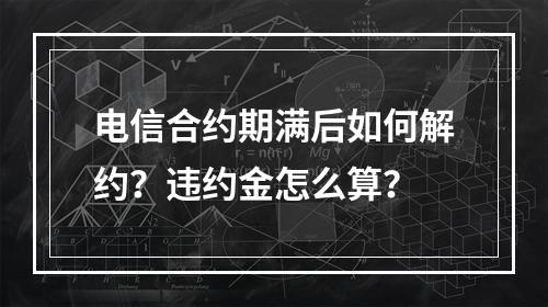电信合约期满后如何解约？违约金怎么算？