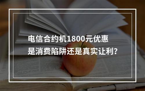 电信合约机1800元优惠是消费陷阱还是真实让利？