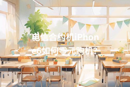 电信合约机iPhone6如何零元购机？