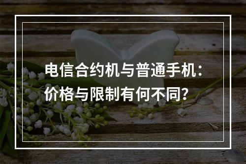 电信合约机与普通手机：价格与限制有何不同？