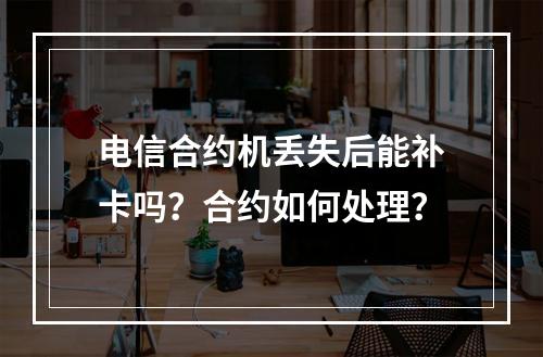电信合约机丢失后能补卡吗？合约如何处理？