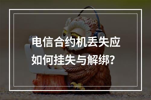 电信合约机丢失应如何挂失与解绑？