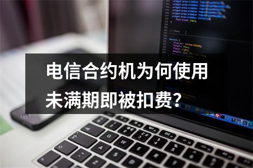 电信合约机为何使用未满期即被扣费？