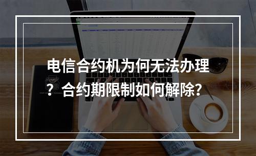 电信合约机为何无法办理？合约期限制如何解除？