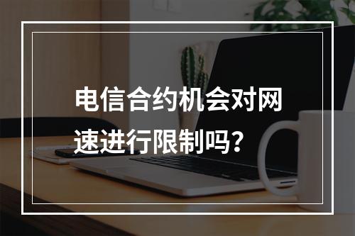 电信合约机会对网速进行限制吗？